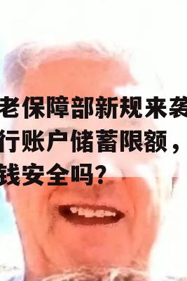 养老保障部新规来袭，银行账户储蓄限额，你的钱安全吗？