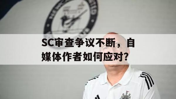 SC审查争议不断，自媒体作者如何应对？