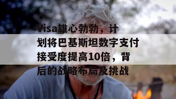 Visa雄心勃勃，计划将巴基斯坦数字支付接受度提高10倍，背后的战略布局及挑战