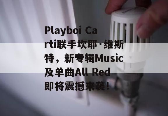 Playboi Carti联手坎耶·维斯特，新专辑Music及单曲All Red即将震撼来袭！