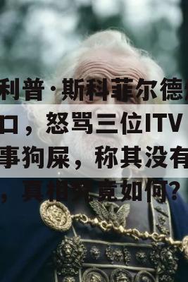 菲利普·斯科菲尔德爆粗口，怒骂三位ITV同事狗屎，称其没有忠诚，真相究竟如何？