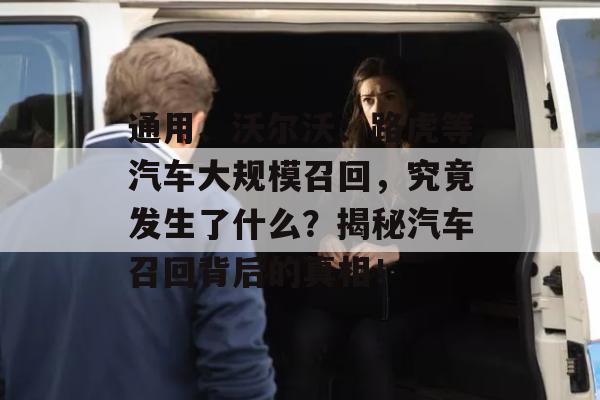 通用、沃尔沃、路虎等汽车大规模召回，究竟发生了什么？揭秘汽车召回背后的真相！