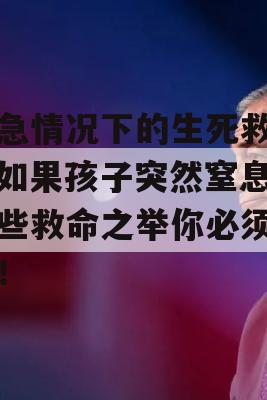 紧急情况下的生死救援，如果孩子突然窒息，这些救命之举你必须知道！