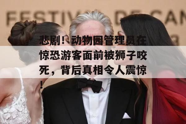 悲剧！动物园管理员在惊恐游客面前被狮子咬死，背后真相令人震惊！