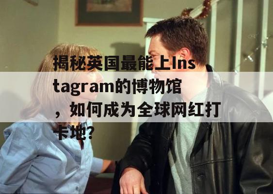 揭秘英国最能上Instagram的博物馆，如何成为全球网红打卡地？