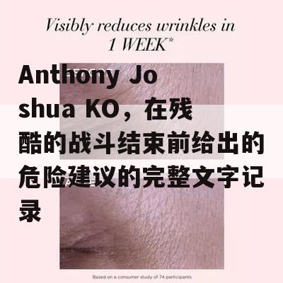 Anthony Joshua KO，在残酷的战斗结束前给出的危险建议的完整文字记录