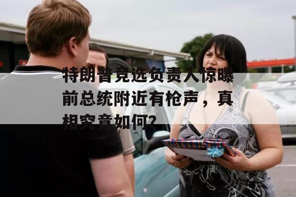 特朗普竞选负责人惊曝前总统附近有枪声，真相究竟如何？