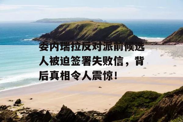 委内瑞拉反对派前候选人被迫签署失败信，背后真相令人震惊！