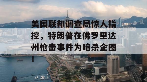 美国联邦调查局惊人指控，特朗普在佛罗里达州枪击事件为暗杀企图！