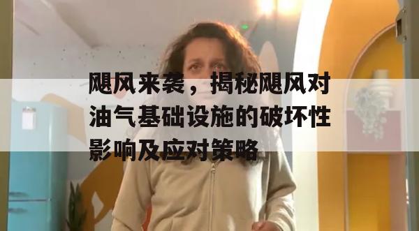 飓风来袭，揭秘飓风对油气基础设施的破坏性影响及应对策略