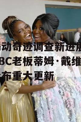 舞动奇迹调查新进展，BBC老板蒂姆·戴维公布重大更新