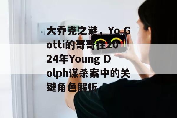 大乔克之谜，Yo Gotti的哥哥在2024年Young Dolph谋杀案中的关键角色解析