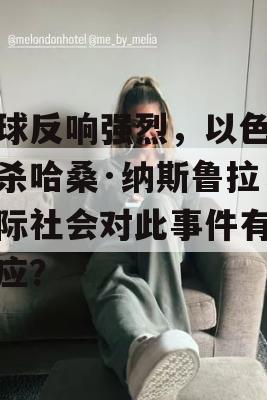 全球反响强烈，以色列刺杀哈桑·纳斯鲁拉，国际社会对此事件有何反应？