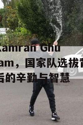 Kamran Ghulam，国家队选拔背后的辛勤与智慧