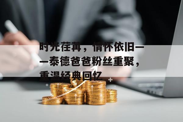 时光荏苒，情怀依旧——泰德爸爸粉丝重聚，重温经典回忆