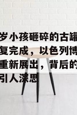 四岁小孩砸碎的古罐子修复完成，以色列博物馆重新展出，背后的故事引人深思