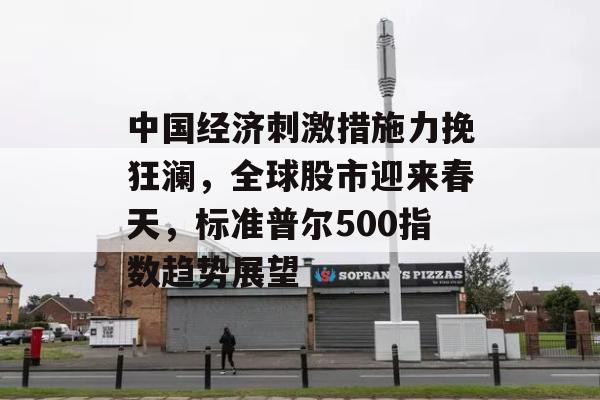 中国经济刺激措施力挽狂澜，全球股市迎来春天，标准普尔500指数趋势展望