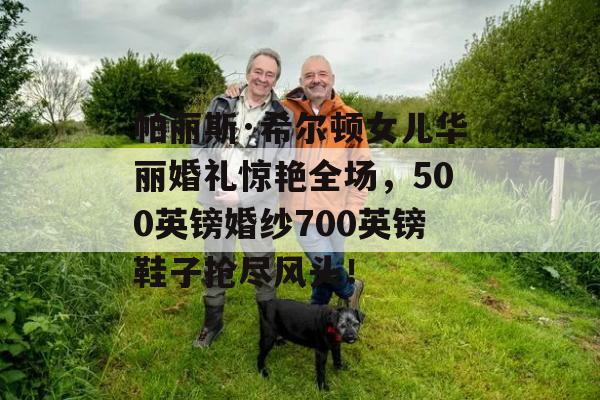 帕丽斯·希尔顿女儿华丽婚礼惊艳全场，500英镑婚纱700英镑鞋子抢尽风头！