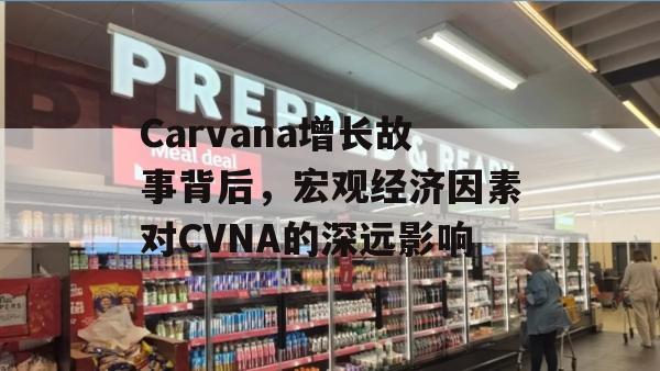 Carvana增长故事背后，宏观经济因素对CVNA的深远影响