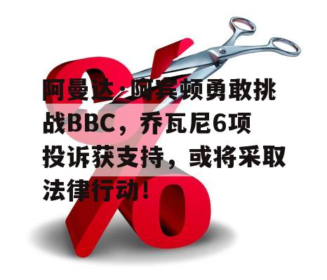 阿曼达·阿宾顿勇敢挑战BBC，乔瓦尼6项投诉获支持，或将采取法律行动！