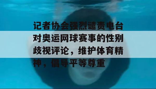 记者协会强烈谴责电台对奥运网球赛事的性别歧视评论，维护体育精神，倡导平等尊重