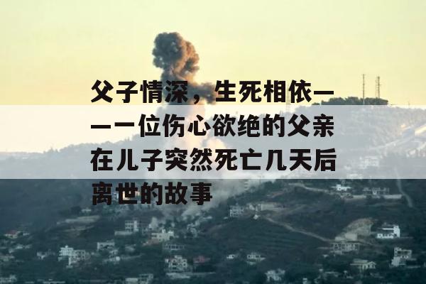 父子情深，生死相依——一位伤心欲绝的父亲在儿子突然死亡几天后离世的故事