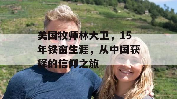 美国牧师林大卫，15年铁窗生涯，从中国获释的信仰之旅