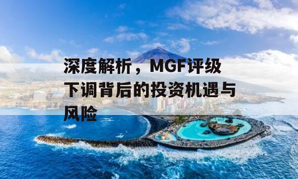 深度解析，MGF评级下调背后的投资机遇与风险