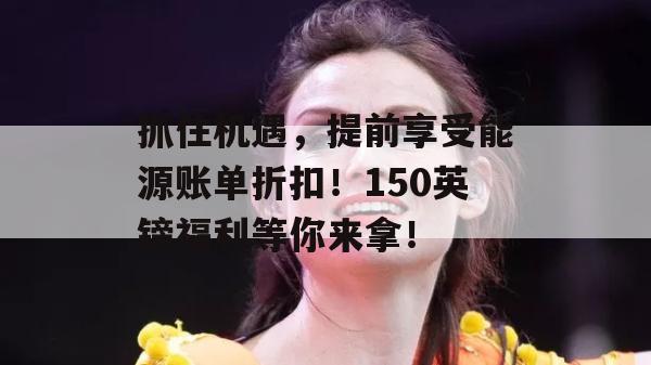 抓住机遇，提前享受能源账单折扣！150英镑福利等你来拿！