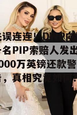 失误连连！DWP向数千名PIP索赔人发出9000万英镑还款警告，真相究竟如何？