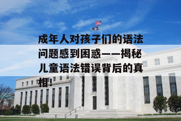 成年人对孩子们的语法问题感到困惑——揭秘儿童语法错误背后的真相！