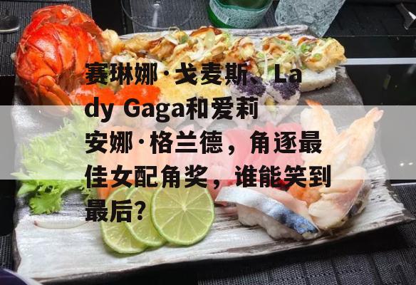 赛琳娜·戈麦斯、Lady Gaga和爱莉安娜·格兰德，角逐最佳女配角奖，谁能笑到最后？