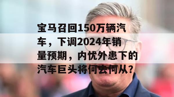 宝马召回150万辆汽车，下调2024年销量预期，内忧外患下的汽车巨头将何去何从？