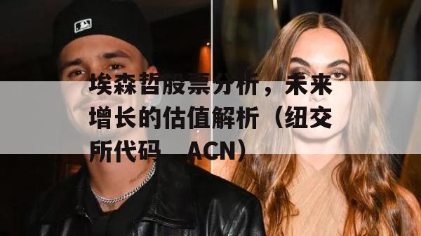 埃森哲股票分析，未来增长的估值解析（纽交所代码，ACN）