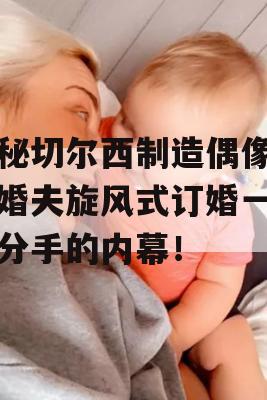 揭秘切尔西制造偶像与未婚夫旋风式订婚一年后分手的内幕！