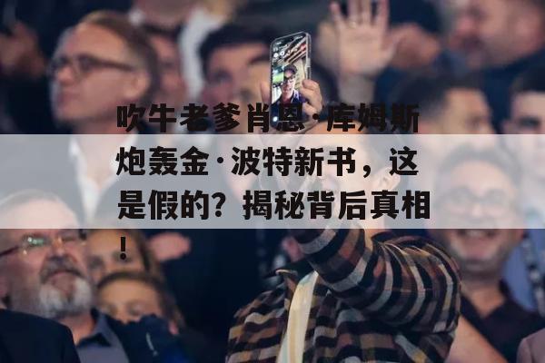 吹牛老爹肖恩·库姆斯炮轰金·波特新书，这是假的？揭秘背后真相！