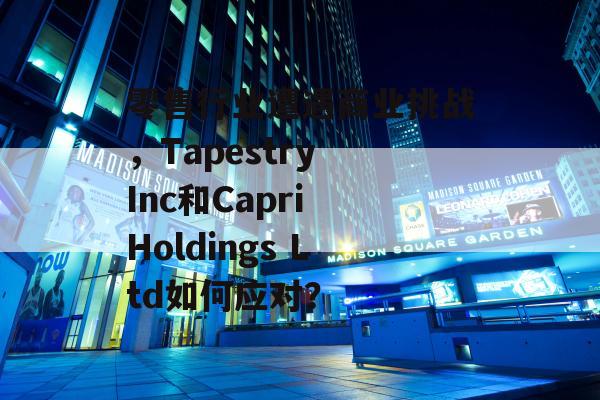 零售行业遭遇商业挑战，Tapestry Inc和Capri Holdings Ltd如何应对？