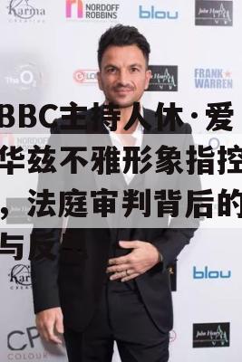 前BBC主持人休·爱德华兹不雅形象指控风波，法庭审判背后的真相与反思