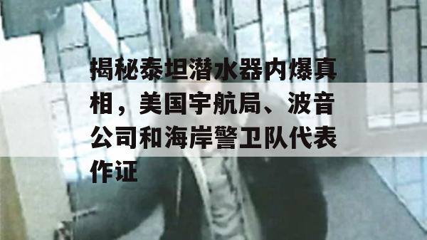 揭秘泰坦潜水器内爆真相，美国宇航局、波音公司和海岸警卫队代表作证