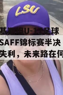 巴基斯坦U-17足球队SAFF锦标赛半决赛失利，未来路在何方？