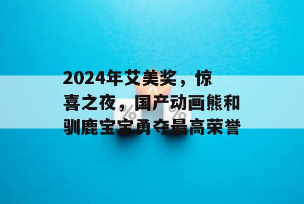 2024年艾美奖，惊喜之夜，国产动画熊和驯鹿宝宝勇夺最高荣誉