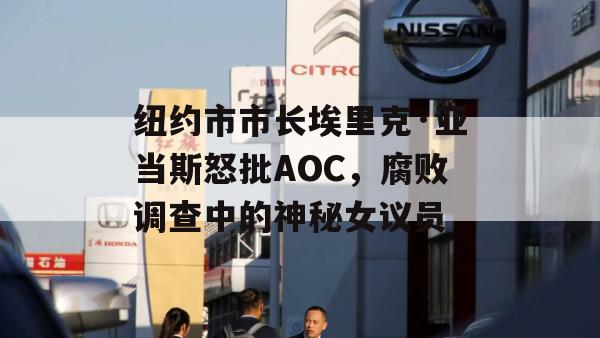 纽约市市长埃里克·亚当斯怒批AOC，腐败调查中的神秘女议员