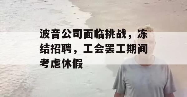 波音公司面临挑战，冻结招聘，工会罢工期间考虑休假