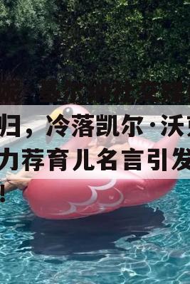 安妮·基尔纳社交媒体回归，冷落凯尔·沃克，力荐育儿名言引发热议！