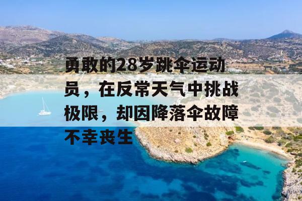 勇敢的28岁跳伞运动员，在反常天气中挑战极限，却因降落伞故障不幸丧生