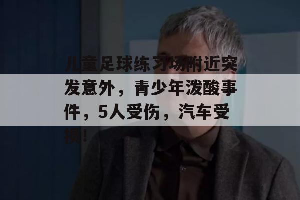 儿童足球练习场附近突发意外，青少年泼酸事件，5人受伤，汽车受损！