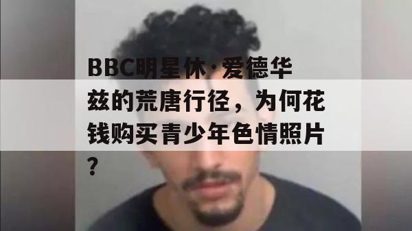 BBC明星休·爱德华兹的荒唐行径，为何花钱购买青少年色情照片？