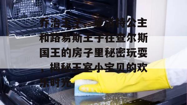 乔治王子、夏洛特公主和路易斯王子在查尔斯国王的房子里秘密玩耍，揭秘王室小宝贝的欢乐时光