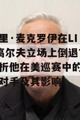 罗里·麦克罗伊在LIV高尔夫立场上倒退？解析他在美巡赛中的竞争对手及其影响