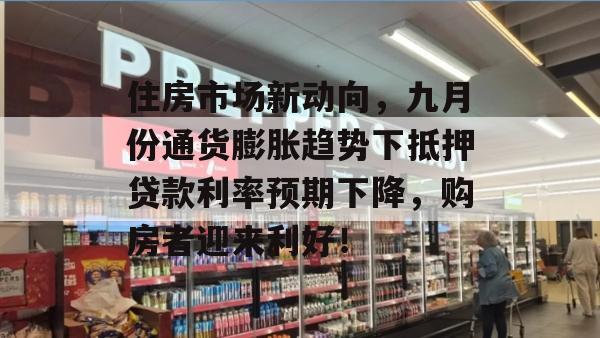住房市场新动向，九月份通货膨胀趋势下抵押贷款利率预期下降，购房者迎来利好！